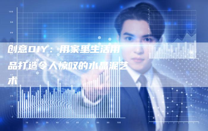 创意DIY：用家里生活用品打造令人惊叹的水晶泥艺术