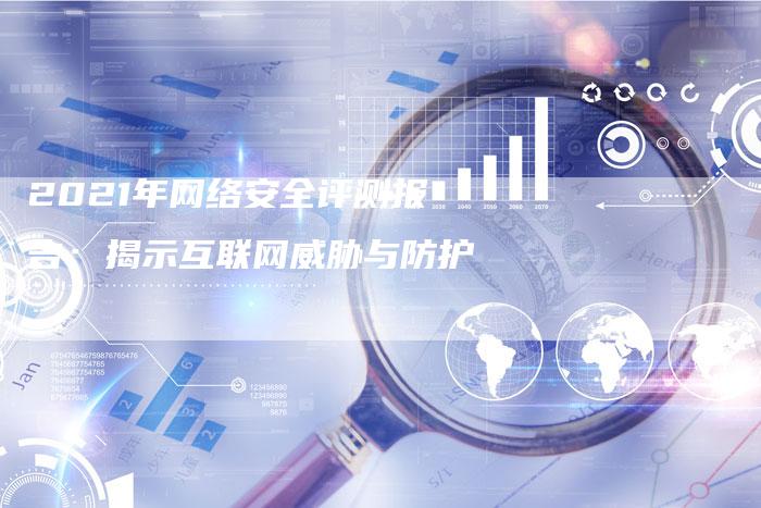 2021年网络安全评测报告：揭示互联网威胁与防护
