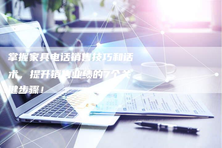 掌握家具电话销售技巧和话术，提升销售业绩的7个关键步骤！