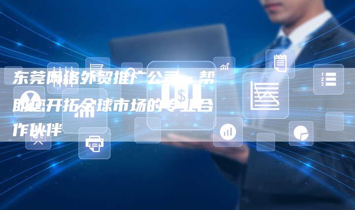 东莞网络外贸推广公司：帮助您开拓全球市场的专业合作伙伴