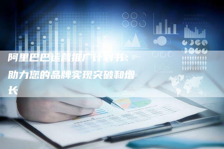 阿里巴巴运营推广计划书：助力您的品牌实现突破和增长