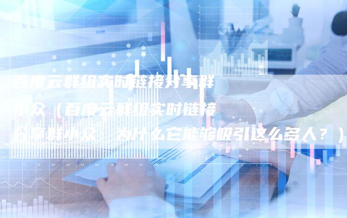 百度云群组实时链接分享群小众（百度云群组实时链接分享群小众：为什么它能够吸引这么多人？）