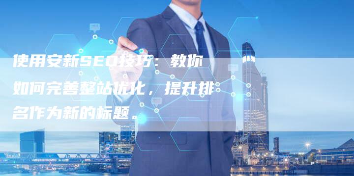 使用安新SEO技巧：教你如何完善整站优化，提升排名作为新的标题。