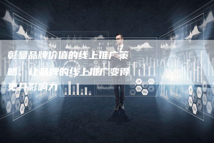 彰显品牌价值的线上推广策略，让品牌的线上推广变得更具影响力