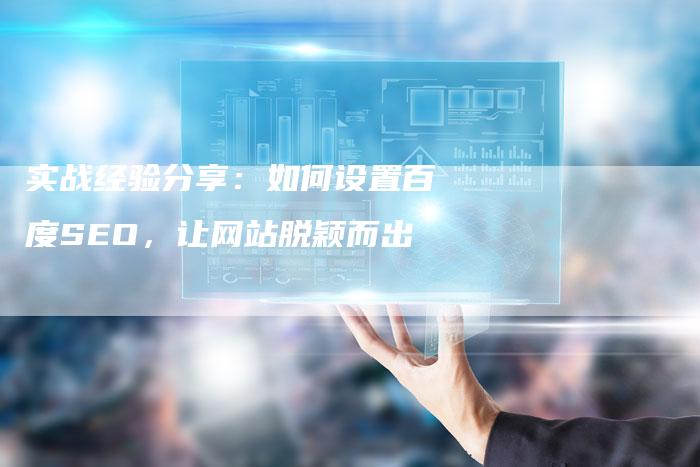 实战经验分享：如何设置百度SEO，让网站脱颖而出