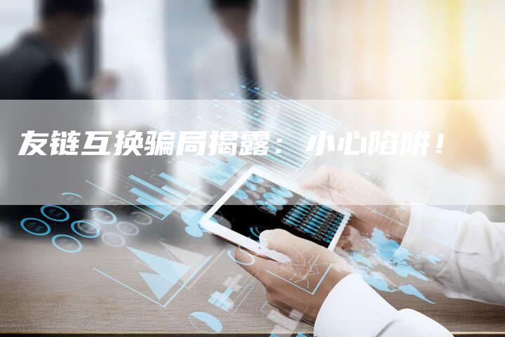 友链互换骗局揭露：小心陷阱！
