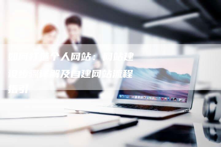 如何打造个人网站：网站建设步骤详解及自建网站流程指引