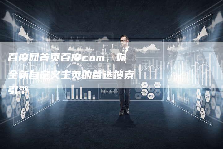 百度网首页百度com，你全新自定义主页的首选搜索引擎