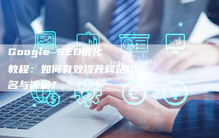 Google SEO优化教程：如何有效提升网站排名与流量？