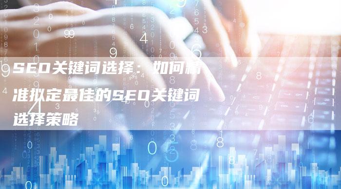 SEO关键词选择：如何精准拟定最佳的SEO关键词选择策略