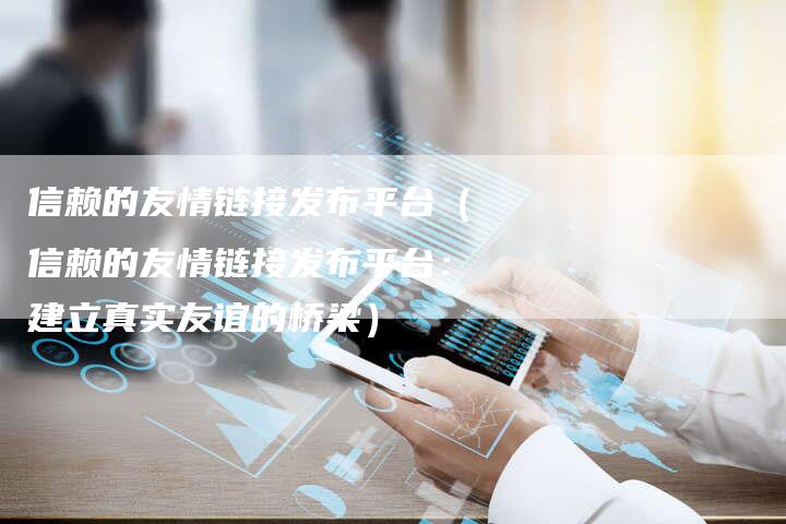 信赖的友情链接发布平台（信赖的友情链接发布平台：建立真实友谊的桥梁）