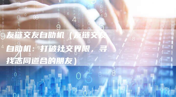 友链交友自助机（友链交友自助机：打破社交界限，寻找志同道合的朋友）