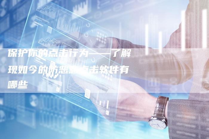 保护你的点击行为——了解现如今的防恶意点击软件有哪些