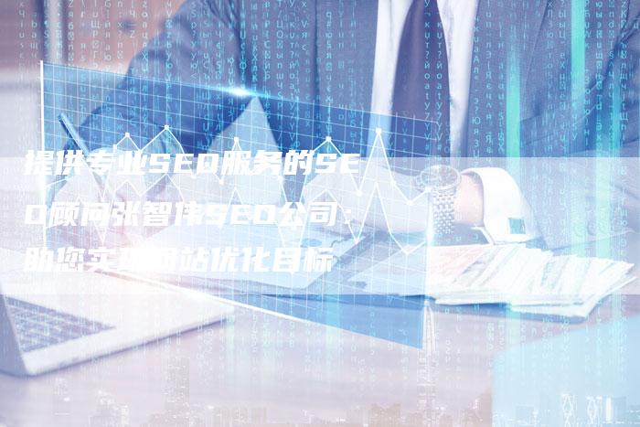 提供专业SEO服务的SEO顾问张智伟SEO公司：助您实现网站优化目标