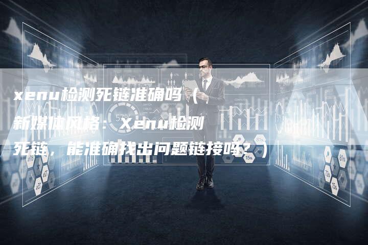 xenu检测死链准确吗（新媒体风格：Xenu检测死链，能准确找出问题链接吗？）