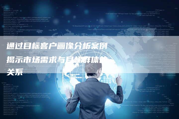 通过目标客户画像分析案例揭示市场需求与目标群体的关系