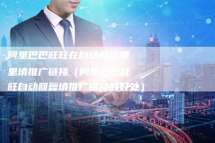 阿里巴巴旺旺在自动回复那里填推广链接（阿里巴巴旺旺自动回复填推广链接的好处）