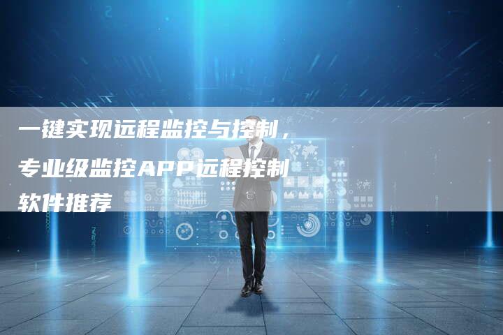 一键实现远程监控与控制，专业级监控APP远程控制软件推荐