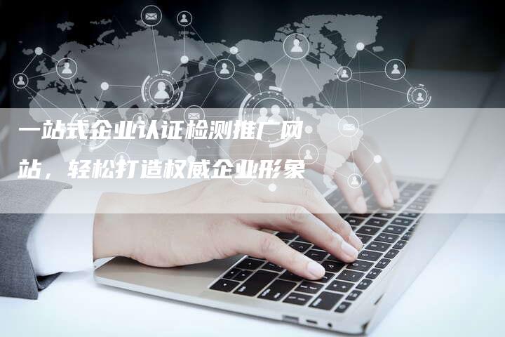 一站式企业认证检测推广网站，轻松打造权威企业形象