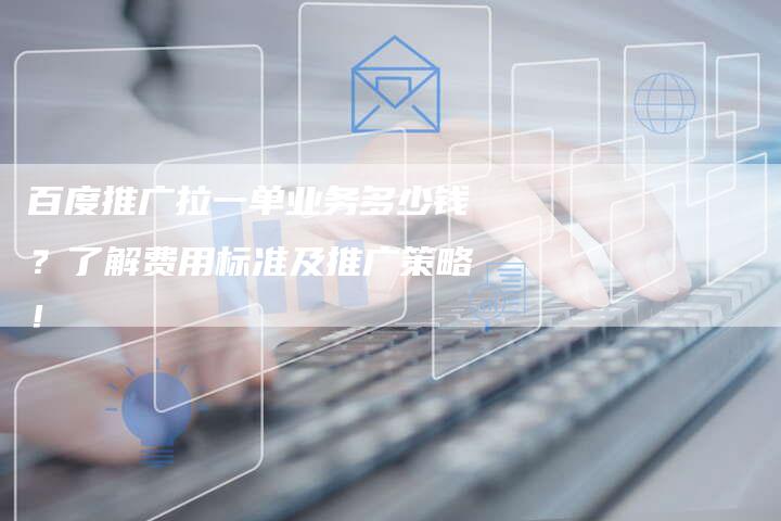 百度推广拉一单业务多少钱？了解费用标准及推广策略！