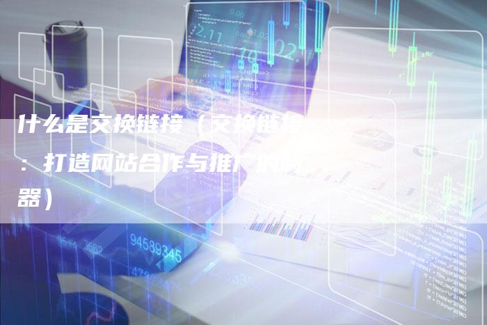 什么是交换链接（交换链接：打造网站合作与推广的利器）