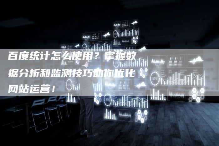 百度统计怎么使用？掌握数据分析和监测技巧助你优化网站运营！