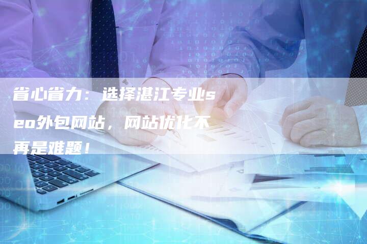 省心省力：选择湛江专业seo外包网站，网站优化不再是难题！
