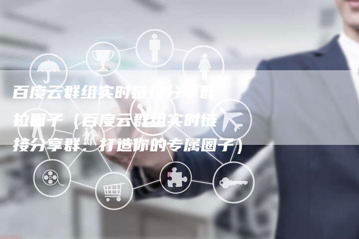 百度云群组实时链接分享群拉圈子（百度云群组实时链接分享群：打造你的专属圈子）