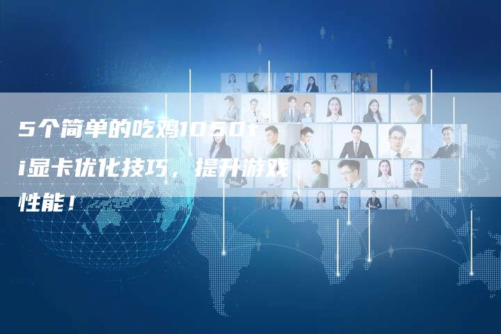 5个简单的吃鸡1050ti显卡优化技巧，提升游戏性能！