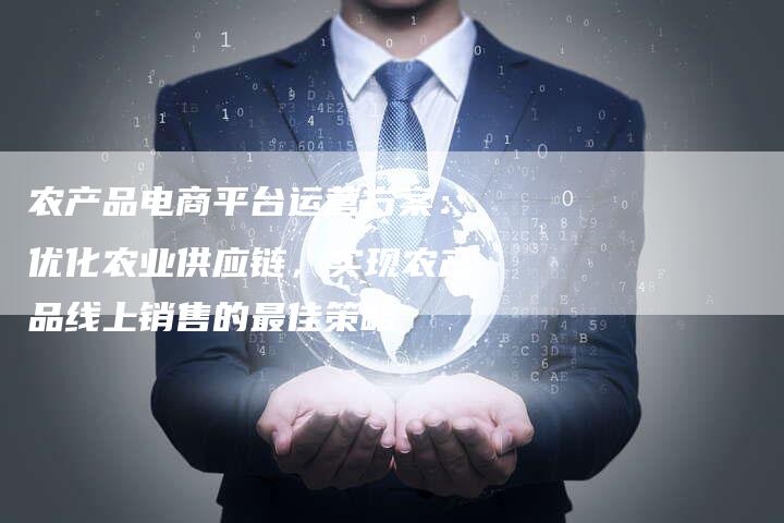农产品电商平台运营方案：优化农业供应链，实现农产品线上销售的最佳策略
