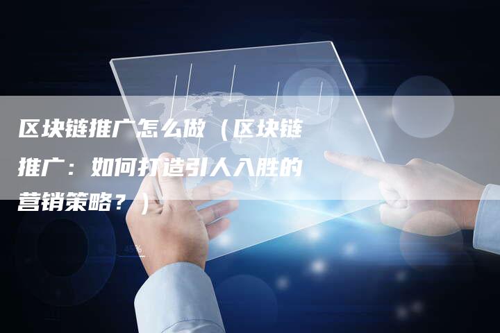区块链推广怎么做（区块链推广：如何打造引人入胜的营销策略？）