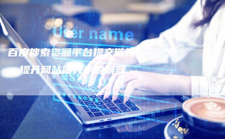 百度搜索资源平台提交链接：提升网站曝光率的利器