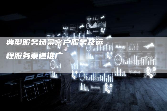 典型服务场景客户服务及远程服务渠道推广