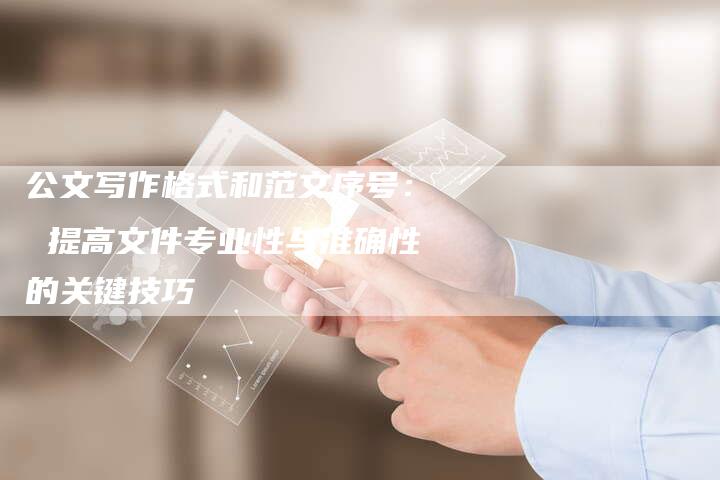 公文写作格式和范文序号： 提高文件专业性与准确性的关键技巧