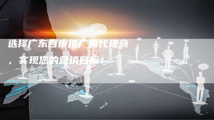 选择广东百度推广的代理商，实现您的营销目标！