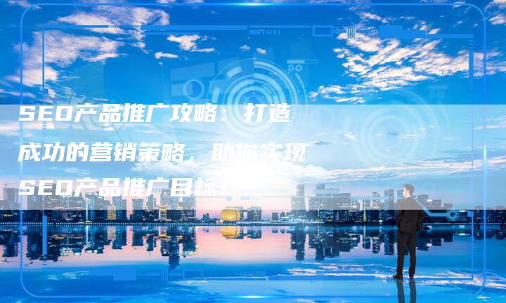 SEO产品推广攻略：打造成功的营销策略，助你实现SEO产品推广目标！