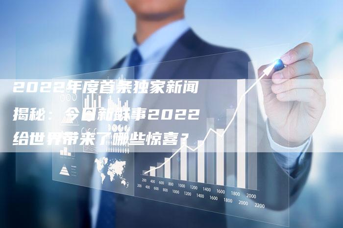 2022年度首条独家新闻揭秘：今日新鲜事2022给世界带来了哪些惊喜？
