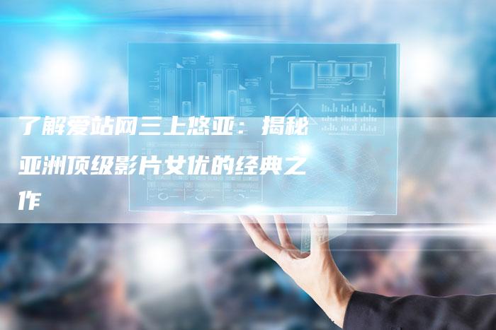 了解爱站网三上悠亚：揭秘亚洲顶级影片女优的经典之作
