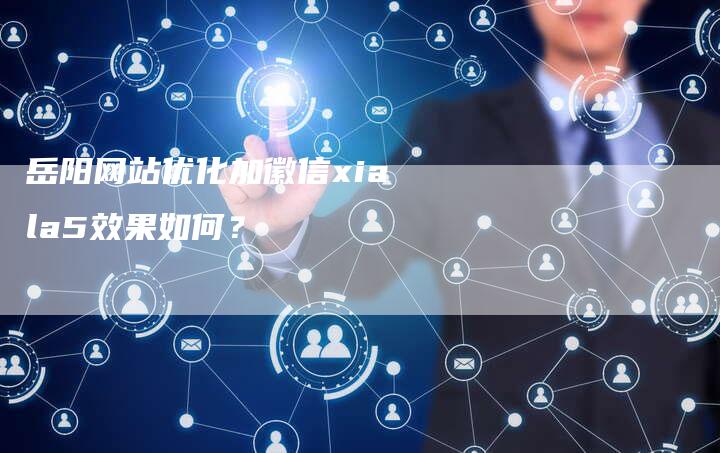 岳阳网站优化加徽信xiala5效果如何？