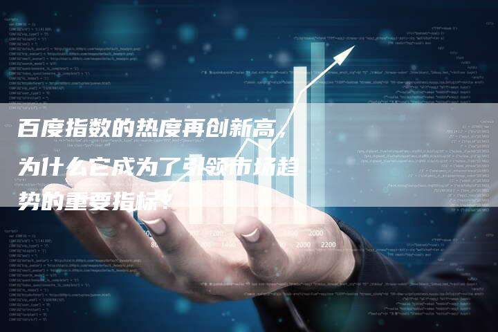 百度指数的热度再创新高，为什么它成为了引领市场趋势的重要指标？
