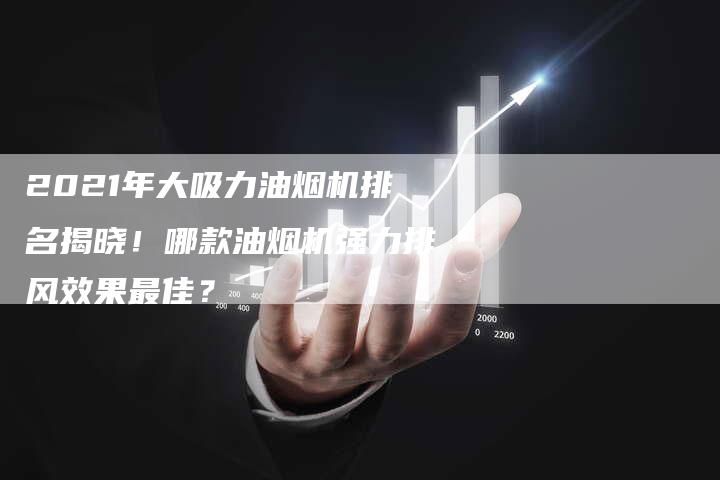 2021年大吸力油烟机排名揭晓！哪款油烟机强力排风效果最佳？