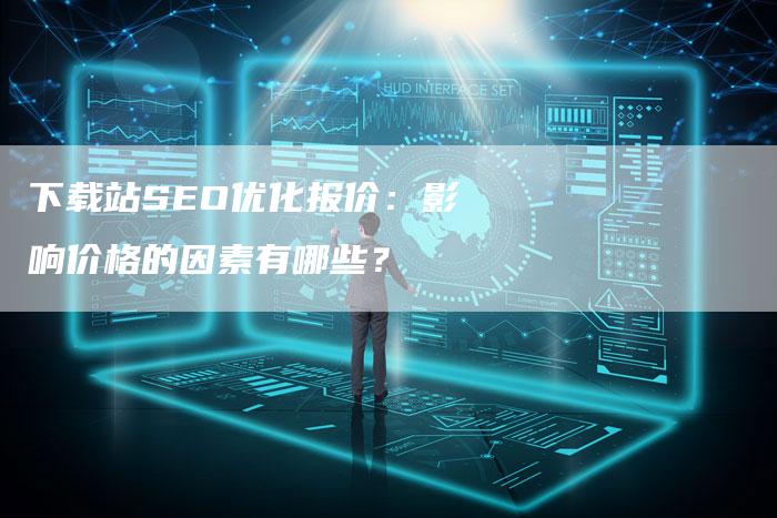 下载站SEO优化报价：影响价格的因素有哪些？