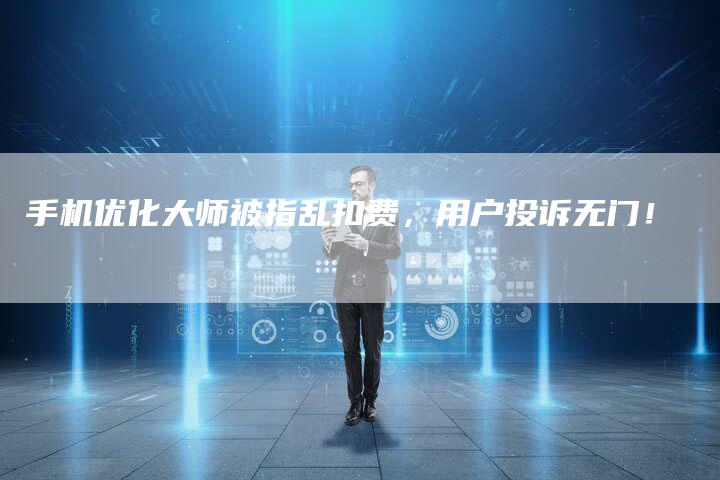 手机优化大师被指乱扣费，用户投诉无门！