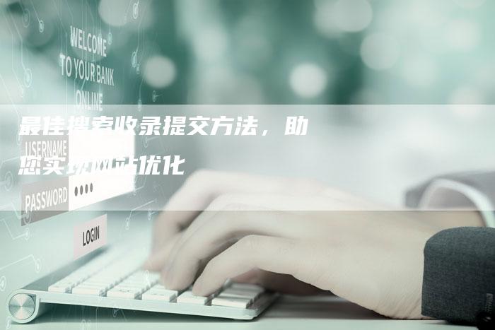 最佳搜索收录提交方法，助您实现网站优化