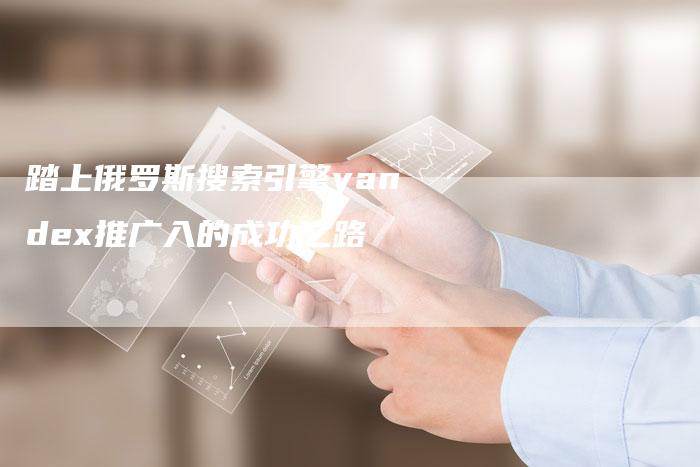 踏上俄罗斯搜索引擎yandex推广入的成功之路