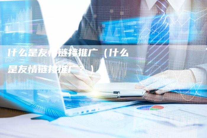 什么是友情链接推广（什么是友情链接推广？）