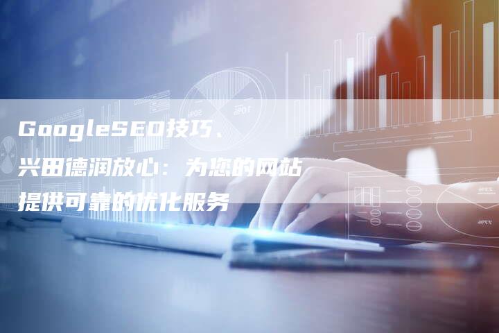 GoogleSEO技巧、兴田德润放心：为您的网站提供可靠的优化服务