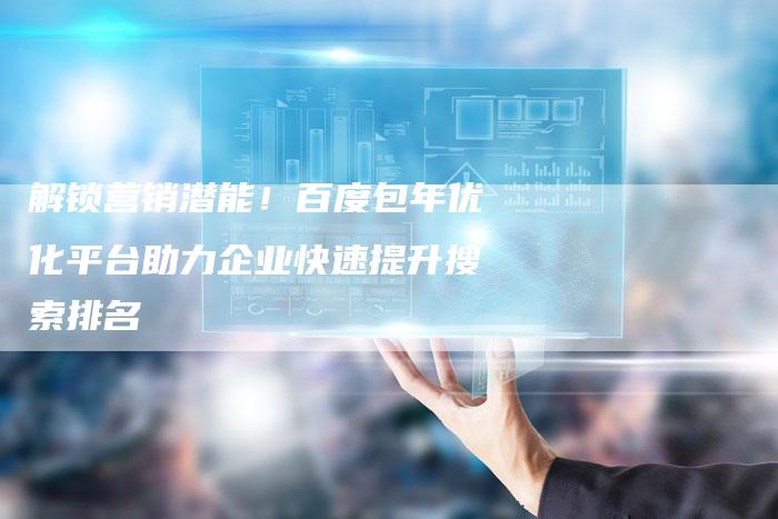 解锁营销潜能！百度包年优化平台助力企业快速提升搜索排名