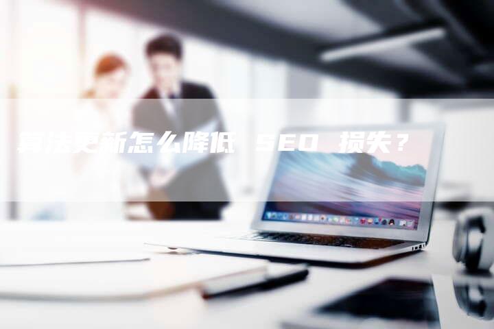 算法更新怎么降低 SEO 损失？