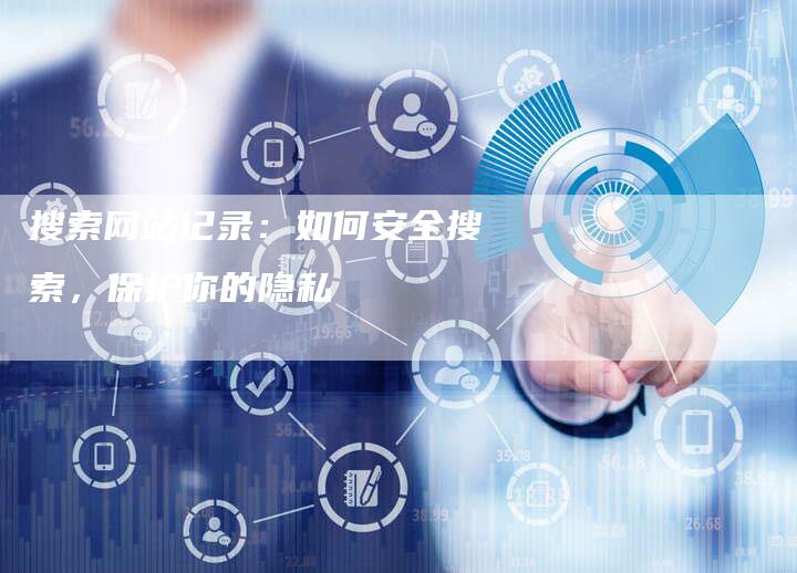 搜索网站记录：如何安全搜索，保护你的隐私